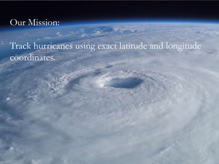 Our Mission:
Track hurricanes using exact latitude and longitude
coordinates.
 