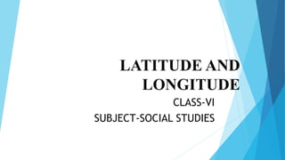LATITUDE AND
LONGITUDE
CLASS-VI
SUBJECT-SOCIAL STUDIES
 