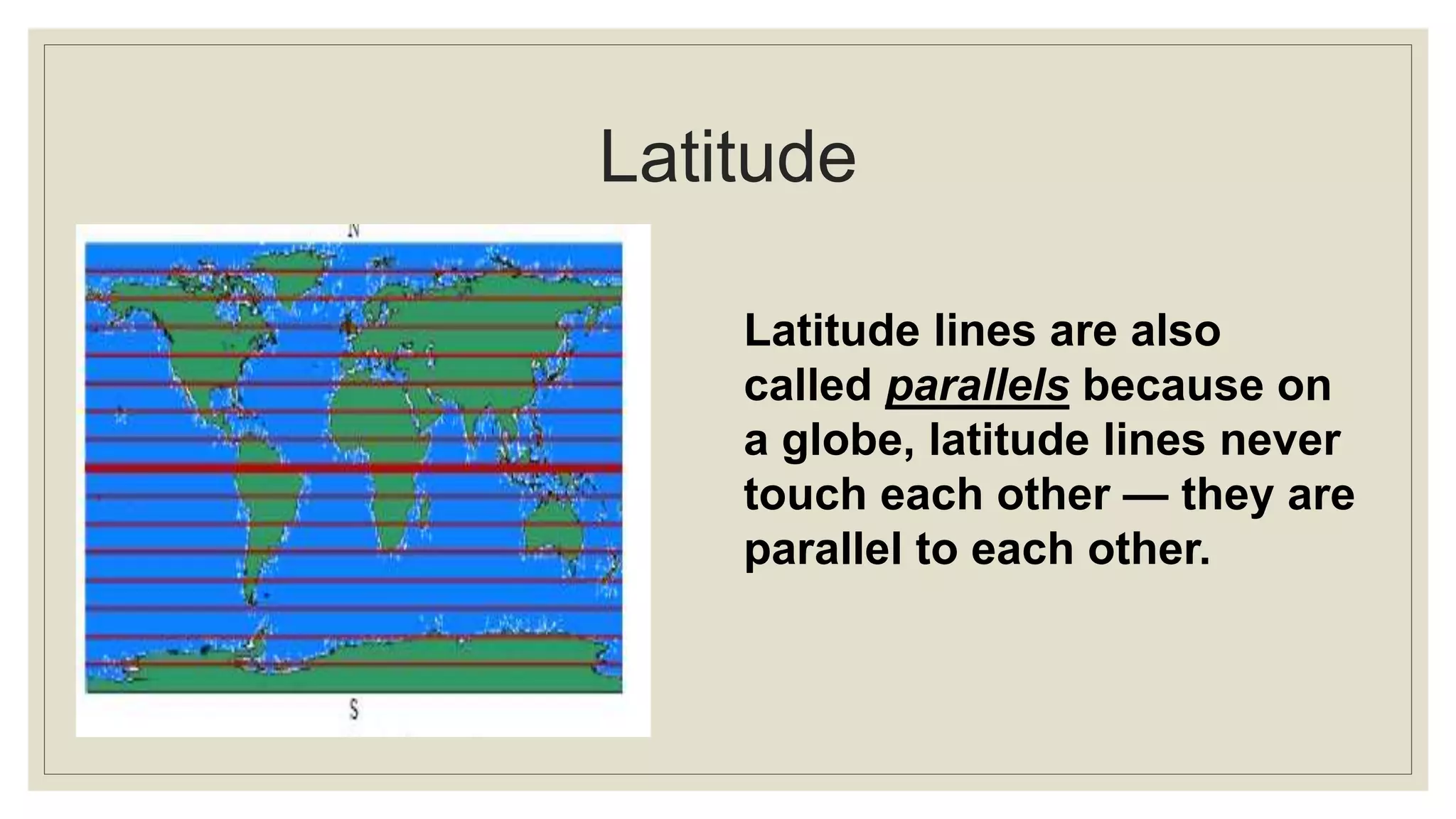 Latitude
Latitude lines are also
called parallels because on
a globe, latitude lines never
touch each other — they are
parallel to each other.
 