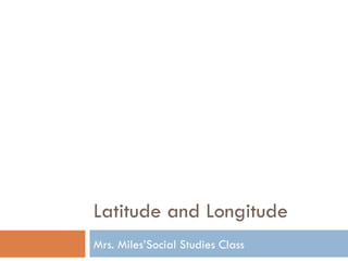 Latitude and Longitude
Mrs. Miles’Social Studies Class
 
