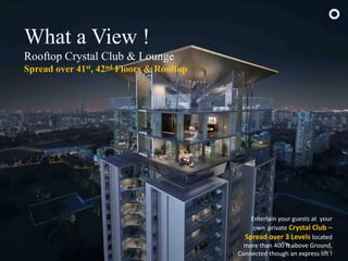 What a View !
Rooftop Crystal Club & Lounge
Spread over 41st, 42nd Floors & Rooftop
Entertain your guests at your
own private Crystal Club –
Spread over 3 Levels located
more than 400 ft above Ground,
Connected though an express lift !
 
