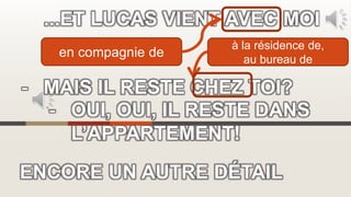 ENCORE UN AUTRE DÉTAIL
...ET LUCAS VIENT AVEC MOI
- MAIS IL RESTE CHEZ TOI?
- OUI, OUI, IL RESTE DANS
L’APPARTEMENT!
en compagnie de
à la résidence de,
au bureau de
 