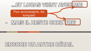 ENCORE UN AUTRE DÉTAIL
...ET LUCAS VIENT AVEC MOI
- MAIS IL RESTE CHEZ TOI?
Pour accompagner, les
toniques!
 