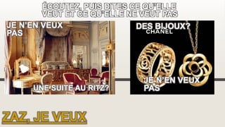 ZAZ, JE VEUX
ÉCOUTEZ, PUIS DITES CE QU’ELLE
VEUT ET CE QU’ELLE NE VEUT PAS
DES BIJOUX?
JE N’EN VEUX
PAS
JE N’EN VEUX
PAS
UNE SUITE AU RITZ?
 
