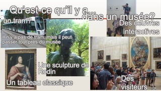 Qu’est-ce qu’il y a...
...dans un musée?
un tram?
Un tableau classique
Une sculpture de
Rodin
Des
visiteurs
Des oeuvres
intéractives
Il n’y a pas de tram, mais il peut
passer tout près du musée
 