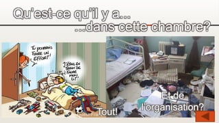 Qu’est-ce qu’il y a...
...dans cette chambre?
Tout!
Et de
l’organisation?
 
