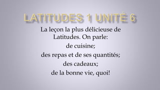 La leçon la plus délicieuse de
Latitudes. On parle:
de cuisine;
des repas et de ses quantités;
des cadeaux;
de la bonne vie, quoi!
 