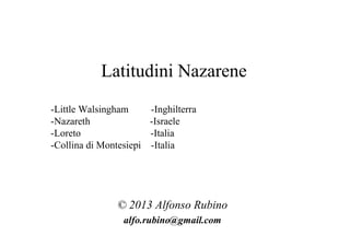 Latitudini Nazarene
-Little Walsingham       -Inghilterra
-Nazareth                -Israele
-Loreto                  -Italia
-Collina di Montesiepi   -Italia




                © 2013 Alfonso Rubino
                 alfo.rubino@gmail.com
 