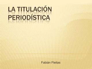 LA TITULACIÓN
PERIODÍSTICA




         Fabián Fleitas
 