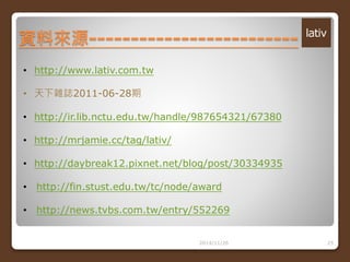 資料來源------------------------- 
2014/11/26 25 
• http://www.lativ.com.tw 
• 天下雜誌2011-06-28期 
• http://ir.lib.nctu.edu.tw/handle/987654321/67380 
• http://mrjamie.cc/tag/lativ/ 
• http://daybreak12.pixnet.net/blog/post/30334935 
• http://fin.stust.edu.tw/tc/node/award 
• http://news.tvbs.com.tw/entry/552269 
