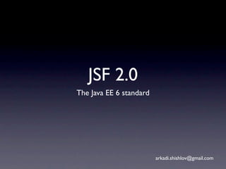 JSF 2.0
The Java EE 6 standard




                         arkadi.shishlov@gmail.com
 