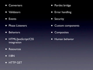 •   Converters            •   Portlet bridge

•   Validators            •   Error handling

•   Events                •   Security

•   Phase Listeners       •   Custom components

•   Behaviors             •   Composites

•   HTML/JavaScript/CSS   •   Human behavior
    integration

•   Resources

•   I18N

•   HTTP GET
 