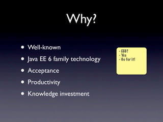 Why?

• Well-known                    - EE6?

• Java EE 6 family technology
                                - Yes
                                - Go for it!


• Acceptance
• Productivity
• Knowledge investment
 