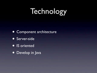 Technology

• Component architecture
• Server-side
• IS oriented
• Develop in Java
 