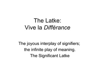 The Latke:
   Vive la Différance

The joyous interplay of signifiers;
  the infinite play of meaning.
      The Significant Latke
 