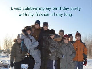 I was celebrating my birthday party
with my friends all day long.
 
