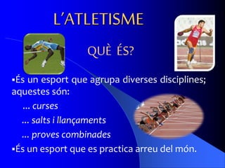 L’ATLETISME
És un esport que agrupa diverses disciplines;
aquestes són:
... curses
... salts i llançaments
... proves combinades
És un esport que es practica arreu del món.
QUÈ ÉS?
 