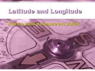 Latitude and Longitude How the world is measure and plotted 
