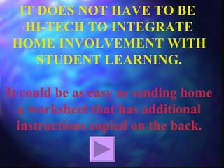 IT DOES NOT HAVE TO BE  HI-TECH TO INTEGRATE HOME INVOLVEMENT WITH STUDENT LEARNING. It could be as easy as sending home a worksheet that has additional instructions copied on the back. 