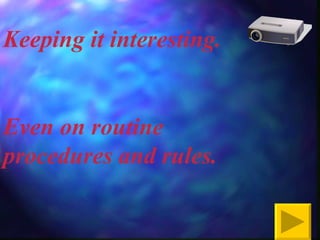 Keeping it interesting. Even on routine procedures and rules. 