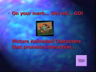 On your mark… Get set… GO! Picture Animated Characters that promote interaction… 