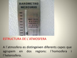 ESTRUCTURA DE L´ATMOSFERA
A l´atmosfera es distingeixen diferents capes que
agrupem en dos regions: l´homosfera i
l´heterosfera.
 