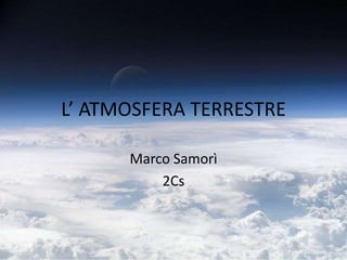 L’ ATMOSFERA TERRESTRE Marco Samorì 2Cs 