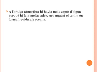 

A l'antiga atmosfera hi havia molt vapor d'aigua
perquè hi feia molta calor. Ara aquest el tenim en
forma líquida als oceans.

 