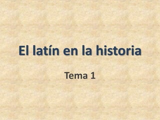 El latín en la historia 
Tema 1 
 
