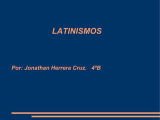   LATINISMOS  Por: Jonathan Herrera Cruz.  4ºB   