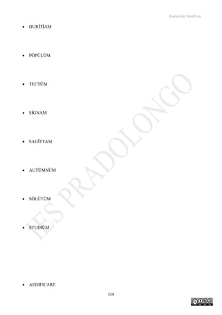 Evolución fonética
118
• DURĬTĬAM
• PŎPŬLŬM
• TECTŬM
• SĬGNAM
• SAGĬTTAM
• AUTŬMNŬM
• SŎLŬTŬM
• STUDIŬM
• AEDIFICARE
 