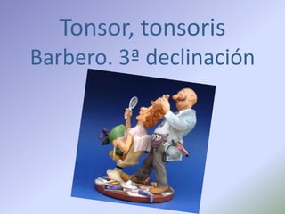Tonsor, tonsoris
Barbero. 3ª declinación
 