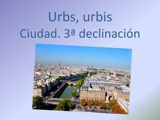 Urbs, urbis
Ciudad. 3ª declinación
 