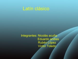Latín clásico Integrantes: Nicolás acuña Eduardo andias Rubén López Víctor Toledo 