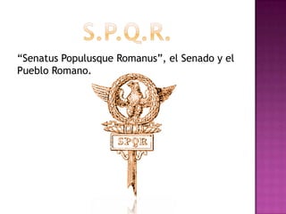 “Senatus Populusque Romanus”, el Senado y el
Pueblo Romano.
 