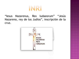 “Iesus Nazarenus, Rex Iudaeorum” “Jesús
Nazareno, rey de los Judíos”, inscripción de la
cruz.
 