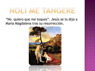 “No quiero que me toques”. Jesús se lo dijo a
María Magdalena tras su resurrección.
 