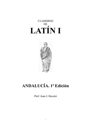 CUADERNO 
DE 
LATÍN I 
ANDALUCÍA. 1ª Edición 
Prof. Juan J. Bossini 
1 
 