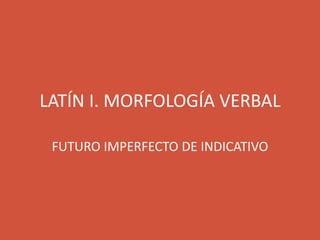 LATÍN I. MORFOLOGÍA VERBAL
FUTURO IMPERFECTO DE INDICATIVO
 