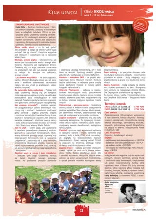 Obóz EKOUrwisa
                                                                                 wiek 7 - 13 lat, Sobieszewo
                                                                                                                                                        prawa
                                                                                                                                                   tkie
                                                                                                                                              ys              z




                                                                                                                                                              as
                                                                                                                                          z
                                                                                                                                               200




                                                                                                                                       Ws




                                                                                                                                                                  trzeż ne
  ZAKWATEROWANIE I WYŻYWIENIE                                                                                                         Aut         7r.




                                                                                                                                                                       o
                                                                                                                                          or
  Hotel Orle – Centrum Konferencyjne, 15km                                                                                            BTA s k i pro
                                                                                                                                            Ko m gra m
  od centrum Gdańska, położony w sosnowym                                                                                                       pa s
                                                                                                                                                     ©
  lesie, w odległości zaledwie 100 m od pia-
  szczystej plaży. Uczestnicy zostaną zakwate-
  rowani w 3,4 osobowych pokojach z pełnym
  węzłem sanitarnym. Obiekt jest bezpieczny
  i ogrodzony. Do dyspozycji Uczestników boisko
  sportowe, świetlica i sala dyskotekowa.
Gleba matką ziemi – co to jest gleba?
Jak powstała? Z czego się składa? Jakie są jej
rodzaje? Jak ją chronić? Usiądźcie wygodnie
pod drzewem i wsłuchajcie się w opowieść
Matki Ziemi.
Ekologio, przybij piątkę – Uświadomimy, jak
ważne jest oszczędzanie wody i energii elek-
trycznej. Nauczymy jak segregować śmieci.
Dowiemy się, co kryją nieznane oznaczenia
na produktach, tak aby już zawsze wiedzieć,           i obserwacji zbadają temperaturę, pH i ilość    bezpieczeństwa.
co włożyć do koszyka na zakupach,                     tlenu w wodzie. Spróbują określić główne        Team building – to specjalnie dobrane zada-
a czego unikać.                                       gatunki ryb, występujące w morzu Bałtyckim.     nia służące budowaniu zespołu - rzecz bardzo
  Las domem wszystkich – na tych zajęciach,           Konkurs – mieszkam EKO – na projekt eko-        przydatna w szkole - służy integracji, uczy
każdy z Młodych Ekologów dowie się, jak spra-         logicznego domu Waszych marzeń. Konkurs         współdziałania w grupie oraz skutecznej komu-
wnie i wnikliwie obserwować zachowania                będzie całodniowy, a najlepsze prace znajdą     nikacji.
natury, tak aby umieć je analizować i odpo-           swoje zasłużone miejsce w naszej galerii        Zajęcia łucznicze – będą polegały na strzela-
wiednio nazywać.                                      fotograﬁi na facebook’u.                        niu z łuków sportowych do tarcz. Rozegramy
Co zwierzątka lubią najbardziej – Podzas tych         Aktywne Plażowanie – zabawy w piasku,           mini konkurs na najlepszego strzelca Obozu.
zajęć Uczestnicy nauczą się, jak korzystać            budowa fascynujących rzeźb, poszukiwanie        Dla Zwycięzców przewidziane są nagrody.
z otaczającego nas piękna przyrody, nie zakłócając    bursztynowego skarbu, taplanie się w morskiej   Na koniec obozu, każdy z Uczestników otrzy-
jednocześnie życia mieszkających w lesie              wodzie, skakanie przez fale, wygrzewanie się    ma Certyﬁkat EKOUrwisa – Przyjaciela Matki
zwierząt. Pokażemy, jak żyć w harmonii ze wszyst-     w słońcu, plażowe rozgrywki sportowe i wiele    Ziemi.
kimi gatunkami zamieszkującymi naszą Planetę.         innych!
Jak smakuje przyroda?? – podczas specjal-             Ratownictwo – pierwsza pomoc – Uczestnicy       Terminy i cennik
nie przygotowanych zabaw terenowych nau-              wezmą udział w krótkim kursie postępowania      EKO1: 22.07.11–02.08.11          1799 PLN
czymy się - słuchać i świadomie postrzegać            podczas wypadków. Nasz obozowy lekarz opowie,   EKO2: 04.08.11–15.08.11          1799 PLN
głosy zwierząt i odgłosy przyrody, widzieć            jak zatamować krwotok, zabandażować rękę        Cena zawiera
i rozróżniać kształty liści, kwiatów i formy drzew,   oraz jak postępować w przypadku omdlenia.       Zakwaterowanie (11noclegów), wyżywienie
wąchać i rozwarstwiać zapachy ziół, drewna,           Zajęcia plastyczne – postaramy się, aby były    4 razy dziennie, bardzo aktywny i twórczy
kwiatów, smakować i odróżniać owoce natury            naprawdę ekologiczne. Do dyspozycji Uczest-     program, opiekę kadry i instruktorów, opiekę
i zioła, dotykać i poznawać struktury kory drzew      ników obozu będzie: niebielony papier (wyko-    lekarza obozowego, pamiątkową koszulkę,
i liści. Stworzymy własny Wielki Zielnik.             rzystywany zawsze dwustronnie), ekologiczne     śpiewnik, jednorazowy aparat fotograﬁczny
Jaki to ptak – celem zajęć, jest zapoznanie           farby i pędzle.                                 na zajęcia w terenie, ubezpieczenie NNW
z zasadami prowadzenia obserwacji ornitolo-           Paintball –podczas zajęć wyposażeni będziemy    (10.000zł), VAT.
gicznych w warunkach terytorialnych. Ucze-            w specjalne ubranie i maski ochronne oraz       Cena nie zawiera
stnicy dokładnie poznają sprzęt, używany przy         markery, kulki z farbą (200 sztuk na osobę).    Dojazdu i dodatkowych atrakcji.
obserwacjach terenowych, zaś w specjalnej             Ze względu na bezpieczeństwo naszych            Dopłaty
„pogadance”, zapoznają się z całą metodyką            Najmłodszych, Dzieci wezmą udział TYLKO         - certyﬁkowany kurs pierwszej pomocy +160 PLN
prowadzenia obserwacji ptaków, nauczą się             w zajęciach na strzelnicy, próbując traﬁać      - dodatkowe 100 kulek paintballowych +30 PLN
zasad rozpoznawania gatunków oraz zobaczą,            do tarczy oraz do ruchomych celów.              - rejs statkiem na Hel +120 PLN
jak sprawnie posługiwać się mapą topograﬁczną         Zajęcia linowe – wysoko pomiędzy drzewami       - wycieczka do Trójmiejskiego Parku Nauko-
i kompasem.                                           czekać będzie na nich duża dawka adren-         wego +90 PLN
Czystość wody w morzu i jego mieszkańcy               aliny. Trzeba będzie przełamać swoje lęki       Co zabrać
– podczas tych zajęć Uczestnicy nauczą                i sprostać wyzwaniu. Wszystkie zajęcia prow-    Mały plecak oraz wygodne buty do wycie-czek
się badać czystość naszego polskiego                  adzone są przez uprawnionych Instruktorów,      pieszych, obuwie sportowe, gorszą bluzę
morza. Na podstawie prostych pomiarów                 a sprzęt posiada wszelkie wymagane atesty       i spodnie do zajęć terenowych, ciepły sweter
                                                                                                      lub polar, nieprzemakalną kurtkę, strój
                                                                                                      kąpielowy, krem z ﬁltrem UV, duży plażowy
                                                                                                      ręcznik, letnie nakrycie głowy (czapkę lub
                                                                                                      chustkę), kompas, latarkę z zapasem baterii,
                                                                                                      legitymację szkolną, poprawnie wypełnioną
                                                                                                      kartę kolonijną (z numerem PESEL i orzec-
                                                                                                      zeniem lekarza!).
                                                                                                      Autor programu:
                                                                                                      Agnieszka
                                                                                                      Iwan
                                                                                                      Szefowa
                                                                                                      Działu
                                                                                                      sprzedaży.




                                                                                                                                     WWW.KOMPAS.PL
                                                                            33
 