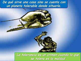 De qué sirve una casa sino se cuenta con
un planeta tolerable donde situarla.

La tolerancia es un crimen cuando lo que
se tolera es la maldad

 