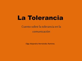 La Tolerancia
Cuentosobre la toleranciaen la
comunicación
Olga Alejandra Hernández Ramírez.
 