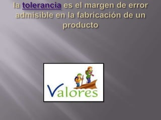 la tolerancia es el margen de error admisible en la fabricación de un producto 