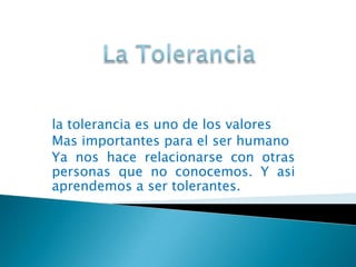 la tolerancia es uno de los valores
Mas importantes para el ser humano
Ya nos hace relacionarse con otras
personas que no conocemos. Y asi
aprendemos a ser tolerantes.
 