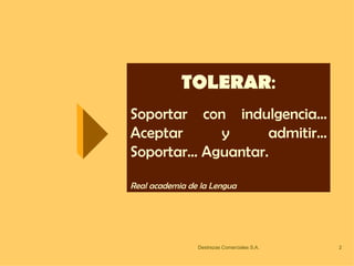TOLERAR : Soportar con indulgencia... Aceptar y admitir... Soportar… Aguantar.  Real academia de la Lengua 