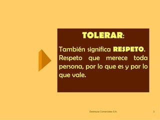 TOLERAR : También significa  RESPETO .  Respeto que merece toda persona, por lo que es y por lo que vale. 