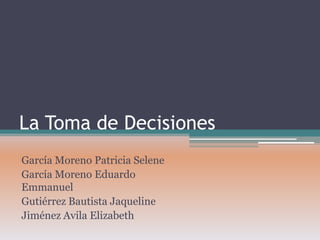 La Toma de Decisiones
García Moreno Patricia Selene
García Moreno Eduardo
Emmanuel
Gutiérrez Bautista Jaqueline
Jiménez Avila Elizabeth
 