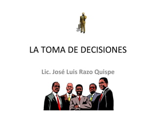 LA TOMA DE DECISIONES Lic. José Luis Razo Quispe 
