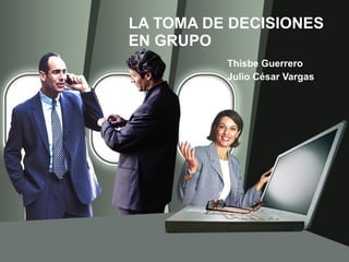 LA TOMA DE DECISIONES EN GRUPO Thisbe Guerrero  Julio César Vargas  