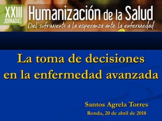 La toma de decisionesLa toma de decisiones
en la enfermedad avanzadaen la enfermedad avanzada
Santos Agrela TorresSantos Agrela Torres
Ronda, 20 de abril de 2018Ronda, 20 de abril de 2018
 